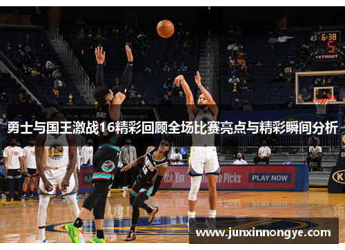 勇士与国王激战16精彩回顾全场比赛亮点与精彩瞬间分析