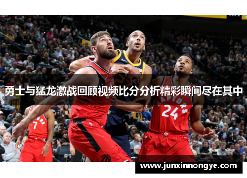 勇士与猛龙激战回顾视频比分分析精彩瞬间尽在其中