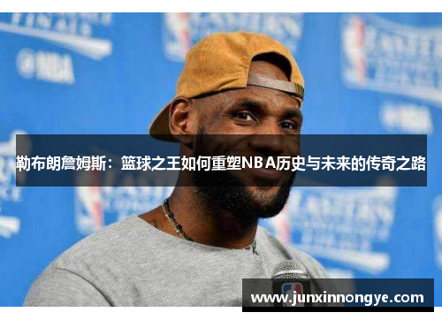 勒布朗詹姆斯：篮球之王如何重塑NBA历史与未来的传奇之路