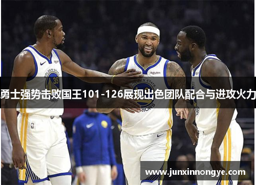 勇士强势击败国王101-126展现出色团队配合与进攻火力