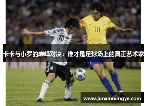 卡卡与小罗的巅峰对决：谁才是足球场上的真正艺术家