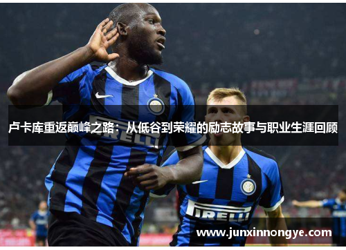 卢卡库重返巅峰之路：从低谷到荣耀的励志故事与职业生涯回顾