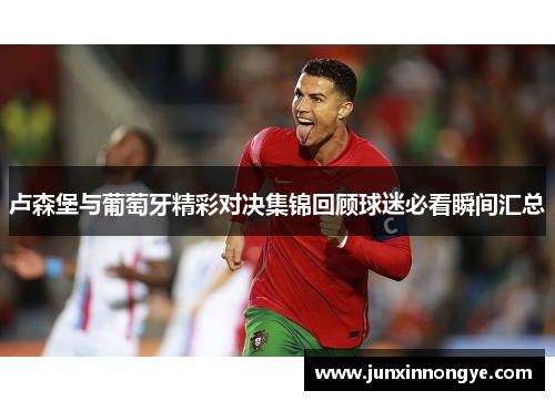 卢森堡与葡萄牙精彩对决集锦回顾球迷必看瞬间汇总