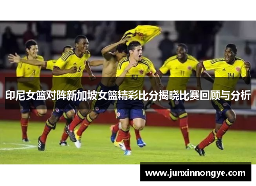 印尼女篮对阵新加坡女篮精彩比分揭晓比赛回顾与分析