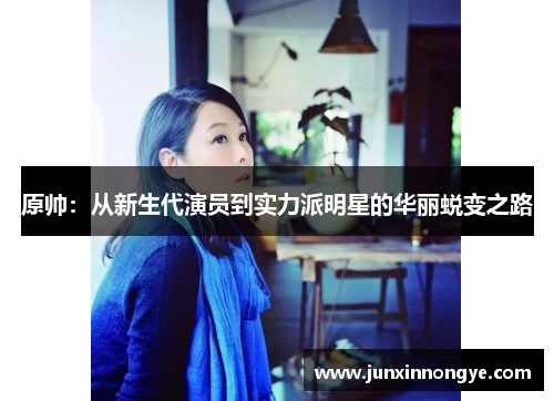 原帅：从新生代演员到实力派明星的华丽蜕变之路