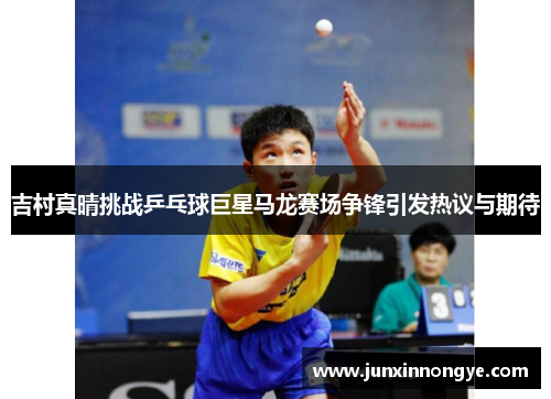 吉村真晴挑战乒乓球巨星马龙赛场争锋引发热议与期待
