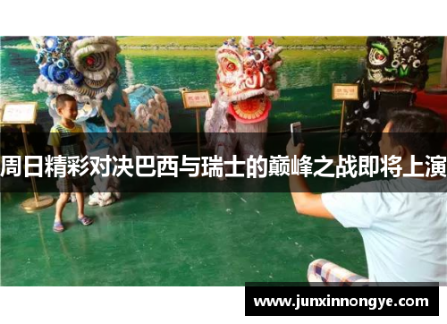 周日精彩对决巴西与瑞士的巅峰之战即将上演