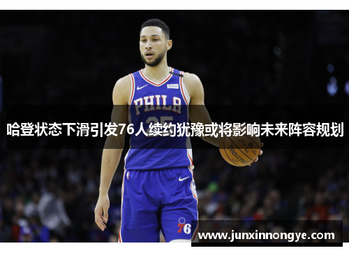 哈登状态下滑引发76人续约犹豫或将影响未来阵容规划