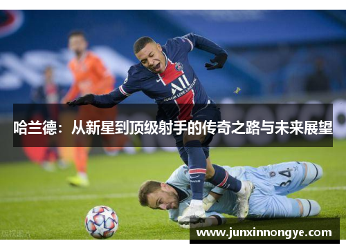 哈兰德：从新星到顶级射手的传奇之路与未来展望