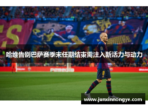 哈维告别巴萨赛季末任期结束需注入新活力与动力