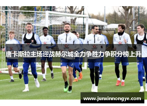 唐卡斯拉主场迎战赫尔城全力争胜力争积分榜上升