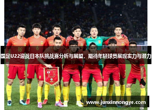 国足U22迎战日本队挑战赛分析与展望，期待年轻球员展现实力与潜力