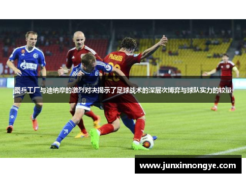 图兵工厂与迪纳摩的激烈对决揭示了足球战术的深层次博弈与球队实力的较量