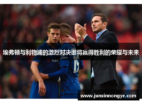 埃弗顿与利物浦的激烈对决谁将赢得胜利的荣耀与未来