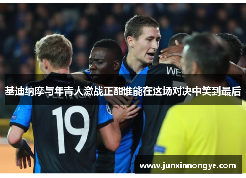 基迪纳摩与年青人激战正酣谁能在这场对决中笑到最后