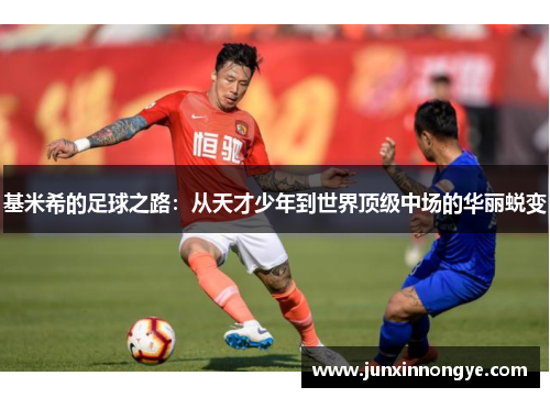 基米希的足球之路：从天才少年到世界顶级中场的华丽蜕变