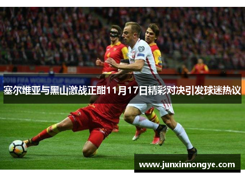 塞尔维亚与黑山激战正酣11月17日精彩对决引发球迷热议
