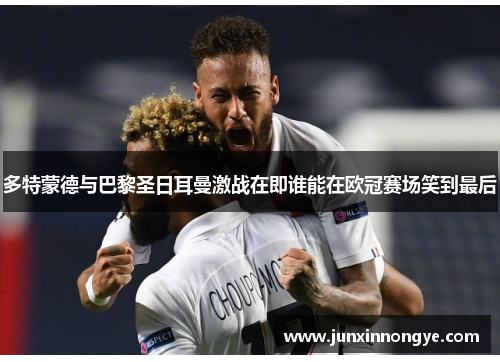 多特蒙德与巴黎圣日耳曼激战在即谁能在欧冠赛场笑到最后