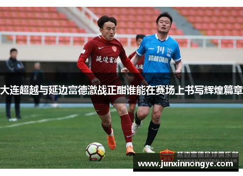 大连超越与延边富德激战正酣谁能在赛场上书写辉煌篇章