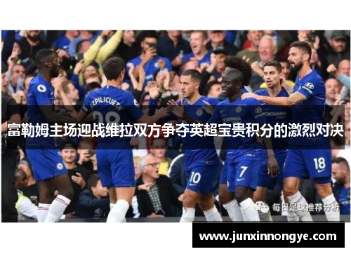 富勒姆主场迎战维拉双方争夺英超宝贵积分的激烈对决