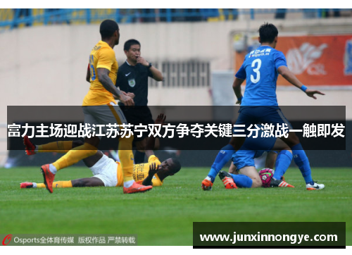 富力主场迎战江苏苏宁双方争夺关键三分激战一触即发