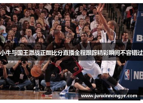 小牛与国王激战正酣比分直播全程跟踪精彩瞬间不容错过