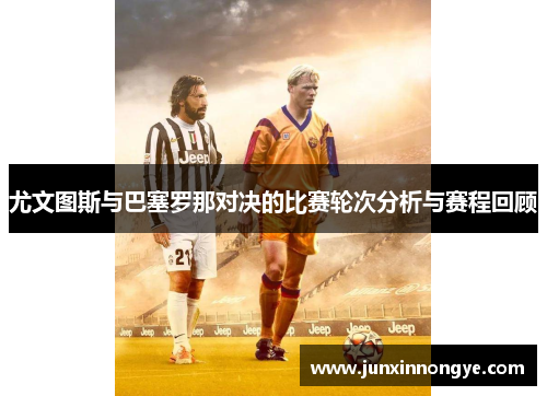 尤文图斯与巴塞罗那对决的比赛轮次分析与赛程回顾