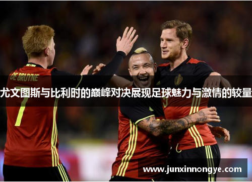 尤文图斯与比利时的巅峰对决展现足球魅力与激情的较量