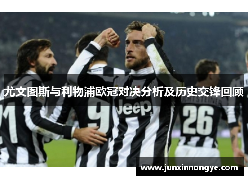 尤文图斯与利物浦欧冠对决分析及历史交锋回顾