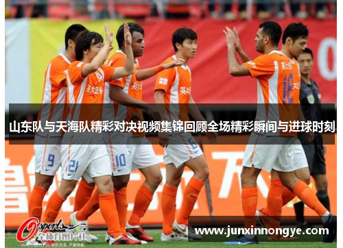 山东队与天海队精彩对决视频集锦回顾全场精彩瞬间与进球时刻
