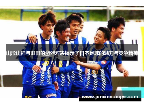 山形山神与町田的激烈对决揭示了日本足球的魅力与竞争精神
