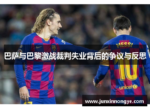 巴萨与巴黎激战裁判失业背后的争议与反思