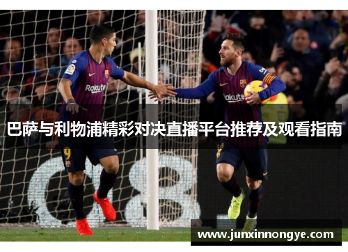 巴萨与利物浦精彩对决直播平台推荐及观看指南