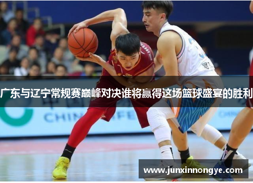 广东与辽宁常规赛巅峰对决谁将赢得这场篮球盛宴的胜利