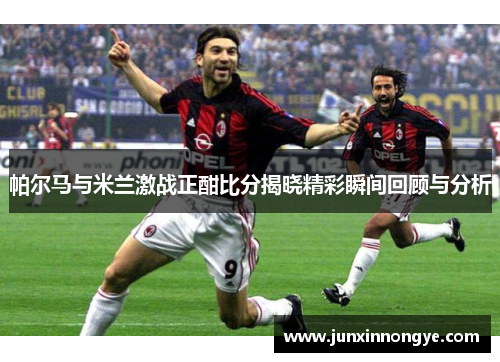 帕尔马与米兰激战正酣比分揭晓精彩瞬间回顾与分析