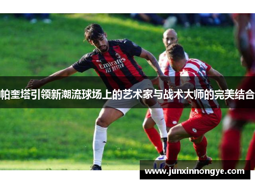 帕奎塔引领新潮流球场上的艺术家与战术大师的完美结合