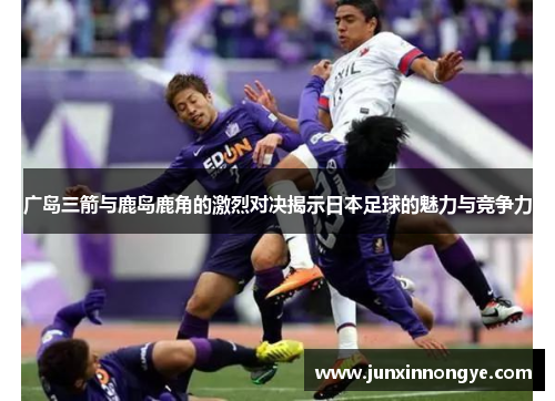 广岛三箭与鹿岛鹿角的激烈对决揭示日本足球的魅力与竞争力