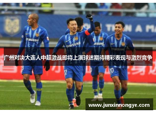 广州对决大连人中超激战即将上演球迷期待精彩表现与激烈竞争
