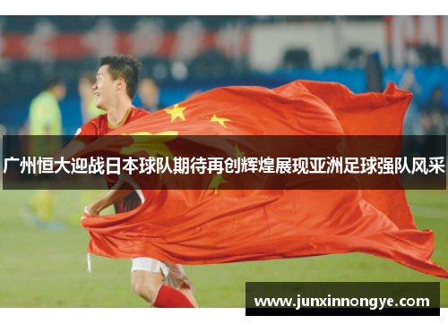 广州恒大迎战日本球队期待再创辉煌展现亚洲足球强队风采