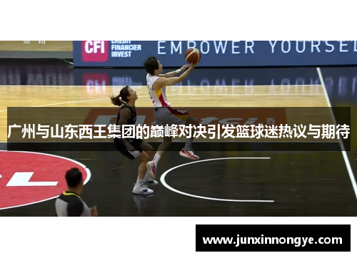 广州与山东西王集团的巅峰对决引发篮球迷热议与期待