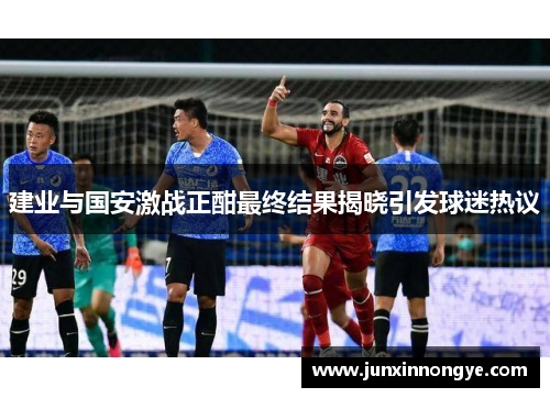 建业与国安激战正酣最终结果揭晓引发球迷热议