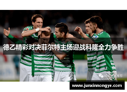 德乙精彩对决菲尔特主场迎战科隆全力争胜
