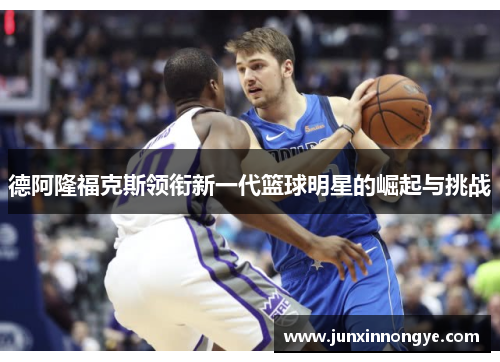 德阿隆福克斯领衔新一代篮球明星的崛起与挑战