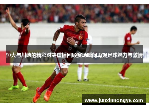恒大与川崎的精彩对决重播回顾赛场瞬间再现足球魅力与激情