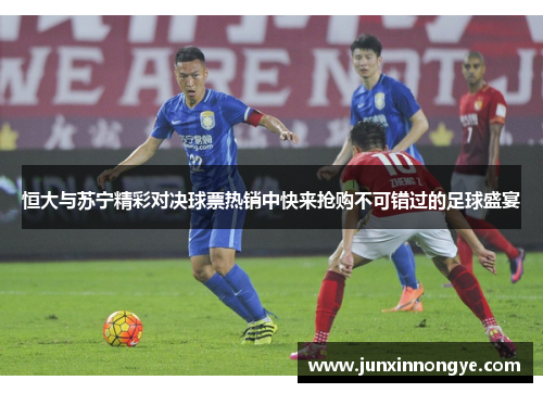 恒大与苏宁精彩对决球票热销中快来抢购不可错过的足球盛宴