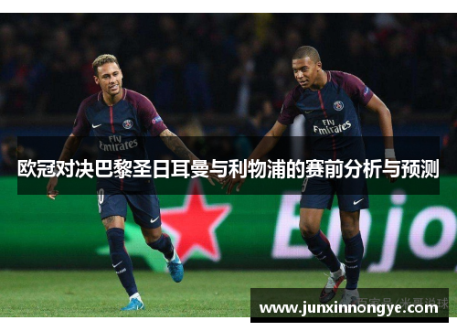 欧冠对决巴黎圣日耳曼与利物浦的赛前分析与预测