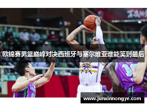 欧锦赛男篮巅峰对决西班牙与塞尔维亚谁能笑到最后