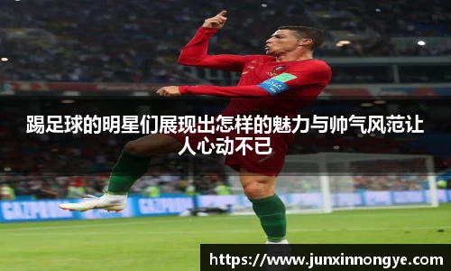 踢足球的明星们展现出怎样的魅力与帅气风范让人心动不已