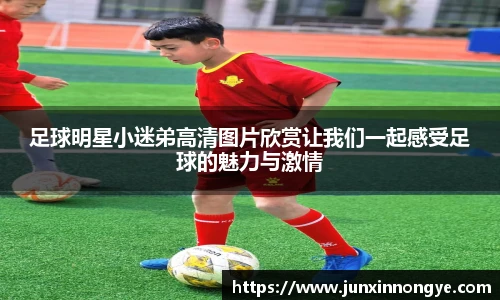 足球明星小迷弟高清图片欣赏让我们一起感受足球的魅力与激情